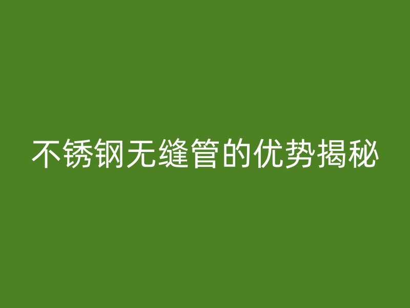 不锈钢无缝管的优势揭秘