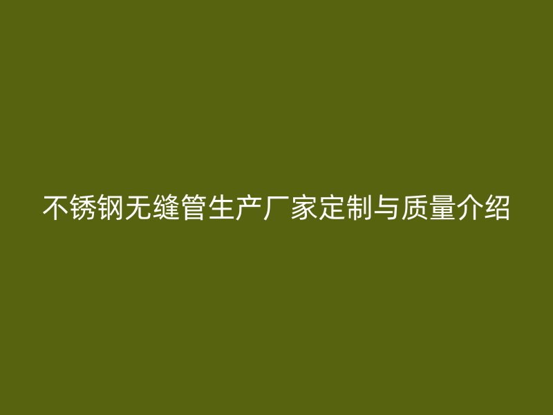 不锈钢无缝管生产厂家定制与质量介绍