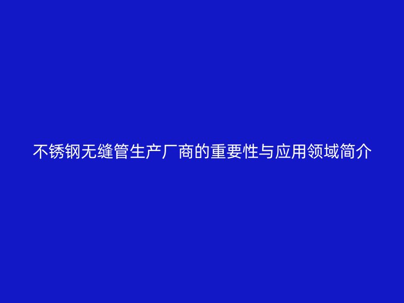 不锈钢无缝管生产厂商的重要性与应用领域简介