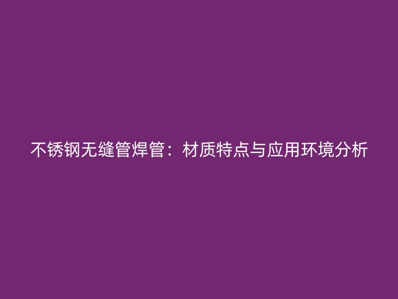 不锈钢无缝管焊管：材质特点与应用环境分析