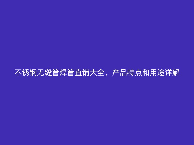 不锈钢无缝管焊管直销大全，产品特点和用途详解