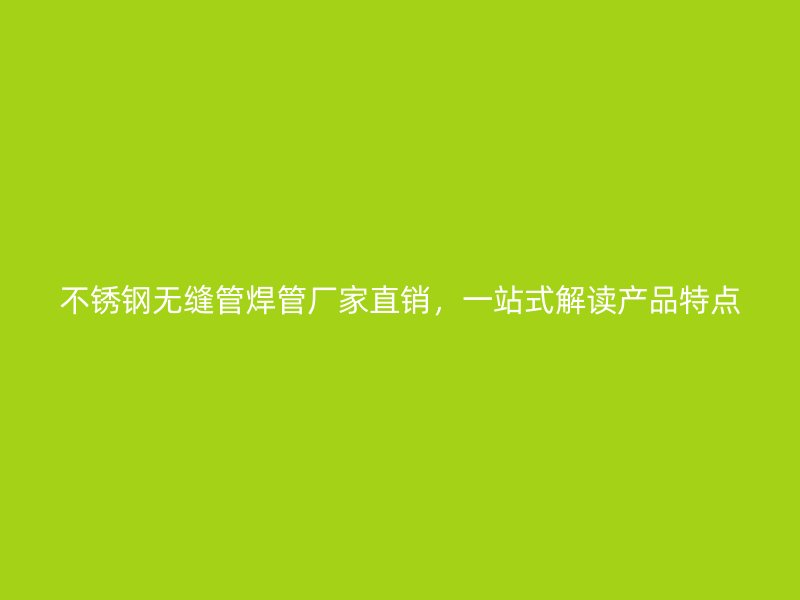 不锈钢无缝管焊管厂家直销，一站式解读产品特点