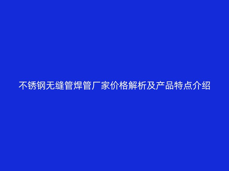 不锈钢无缝管焊管厂家价格解析及产品特点介绍