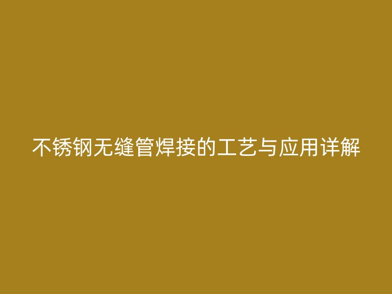 不锈钢无缝管焊接的工艺与应用详解