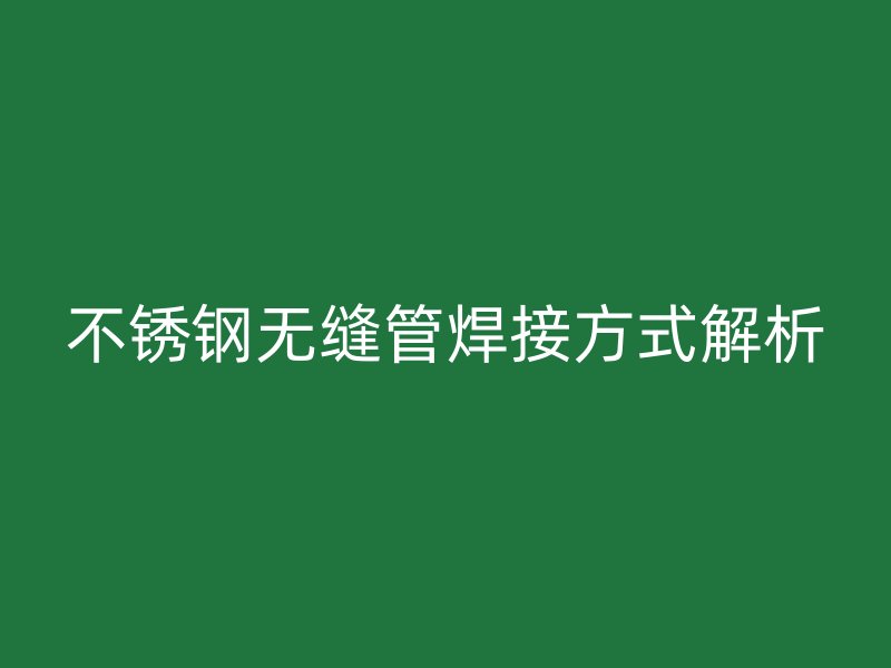 不锈钢无缝管焊接方式解析