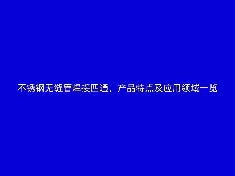 不锈钢无缝管焊接四通，产品特点及应用领域一览