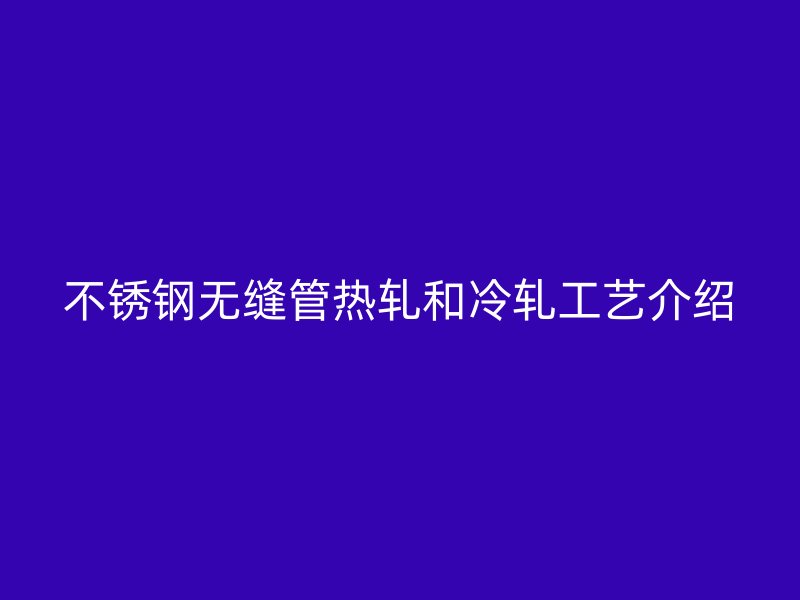 不锈钢无缝管热轧和冷轧工艺介绍