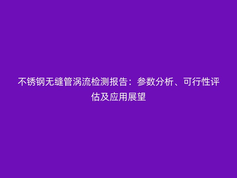 不锈钢无缝管涡流检测报告：参数分析、可行性评估及应用展望