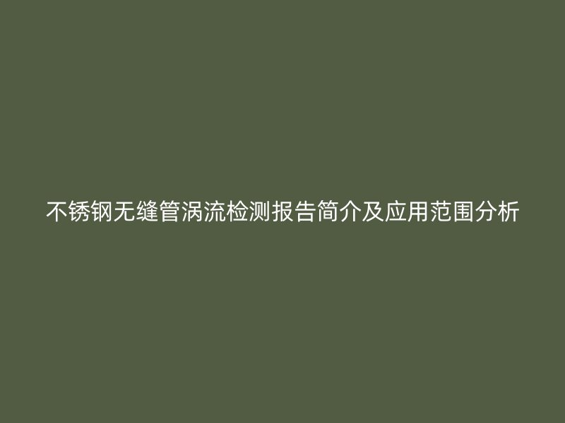 不锈钢无缝管涡流检测报告简介及应用范围分析