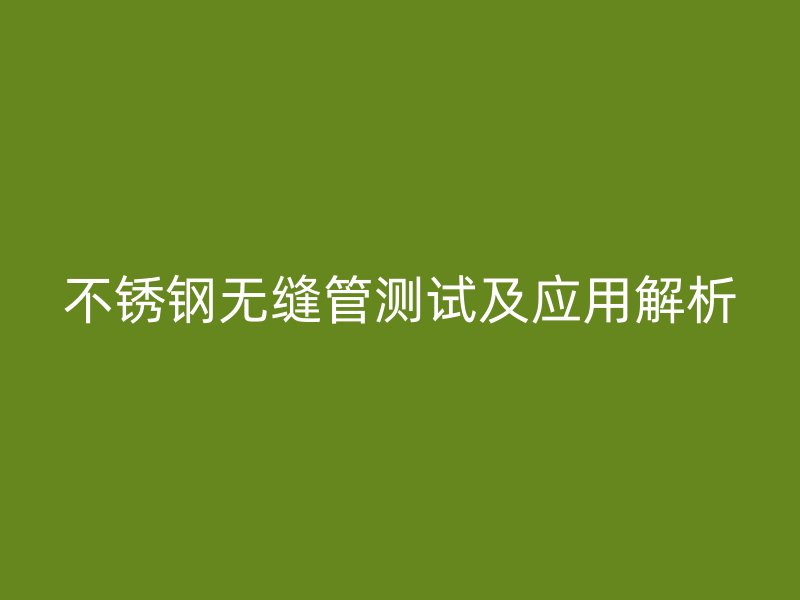 不锈钢无缝管测试及应用解析
