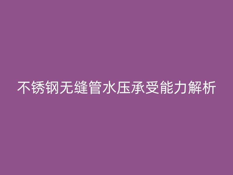 不锈钢无缝管水压承受能力解析