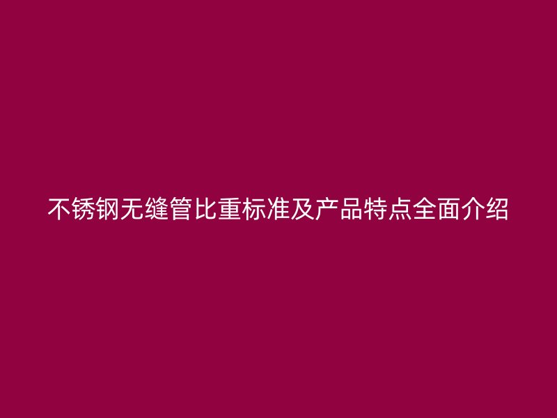不锈钢无缝管比重标准及产品特点全面介绍