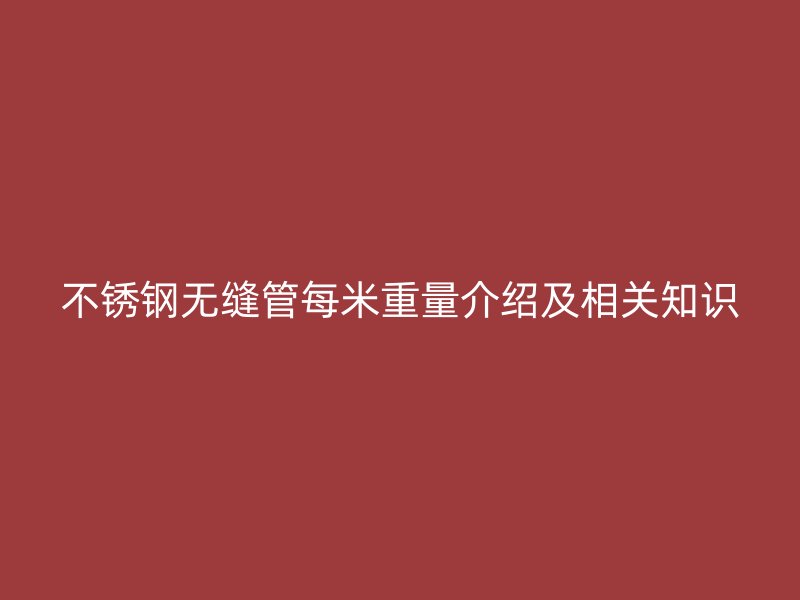 不锈钢无缝管每米重量介绍及相关知识