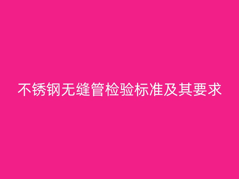 不锈钢无缝管检验标准及其要求