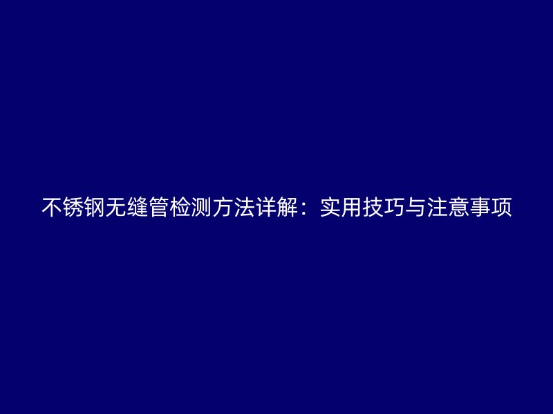 不锈钢无缝管检测方法详解：实用技巧与注意事项