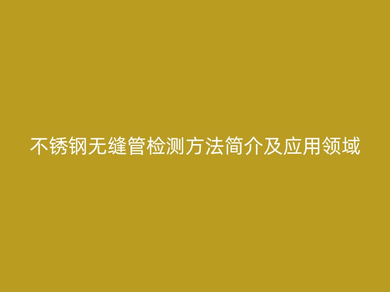 不锈钢无缝管检测方法简介及应用领域