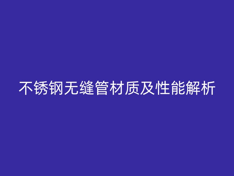 不锈钢无缝管材质及性能解析
