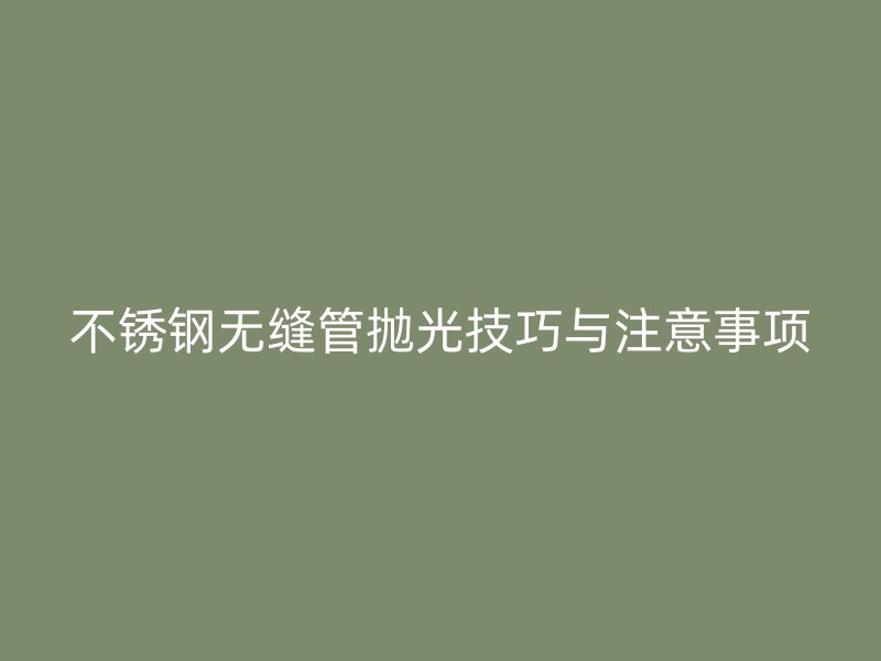 不锈钢无缝管抛光技巧与注意事项
