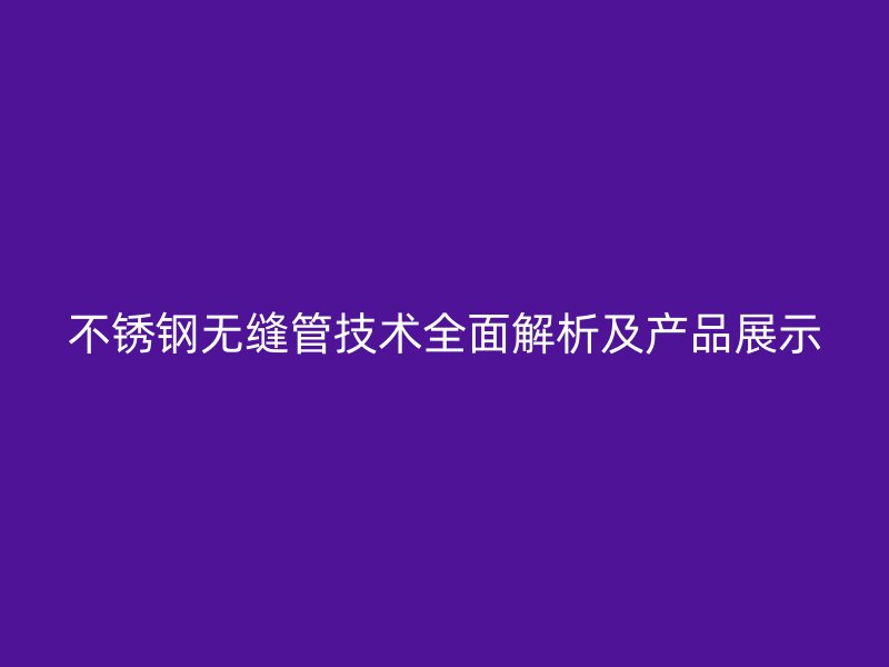 不锈钢无缝管技术全面解析及产品展示