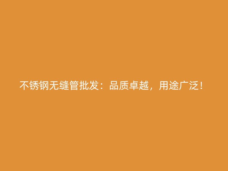 不锈钢无缝管批发：品质卓越，用途广泛！