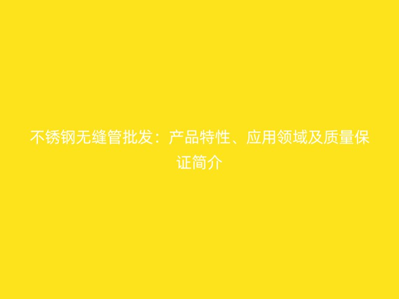 不锈钢无缝管批发：产品特性、应用领域及质量保证简介