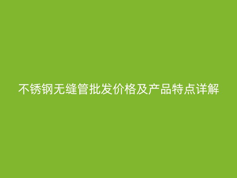 不锈钢无缝管批发价格及产品特点详解