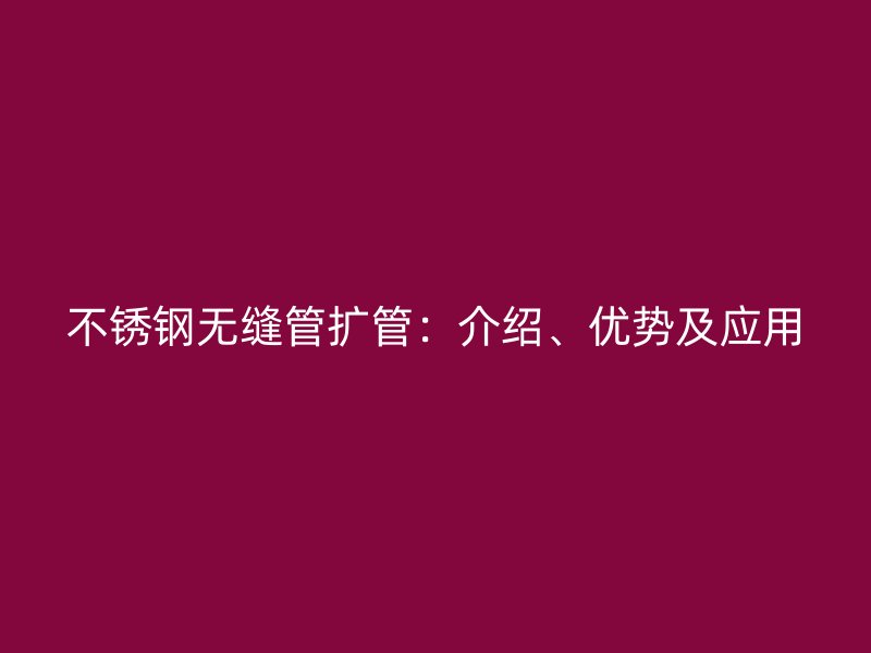 不锈钢无缝管扩管：介绍、优势及应用