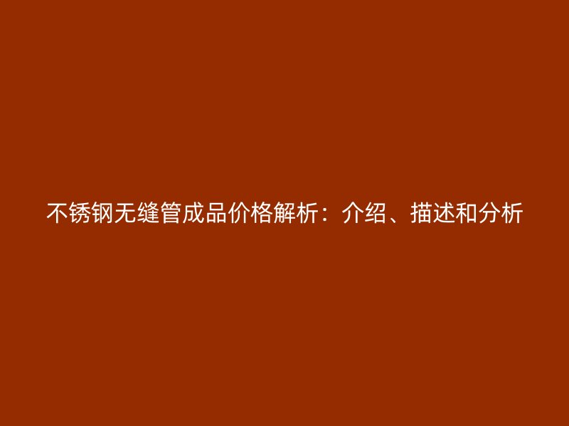 不锈钢无缝管成品价格解析：介绍、描述和分析