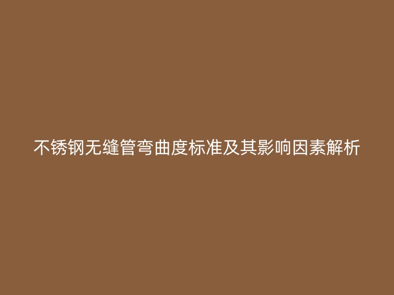 不锈钢无缝管弯曲度标准及其影响因素解析