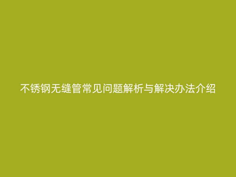 不锈钢无缝管常见问题解析与解决办法介绍