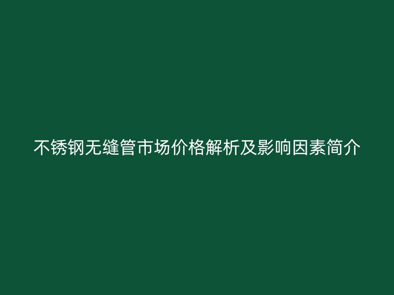 不锈钢无缝管市场价格解析及影响因素简介