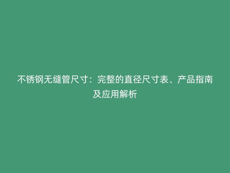 不锈钢无缝管尺寸：完整的直径尺寸表、产品指南及应用解析
