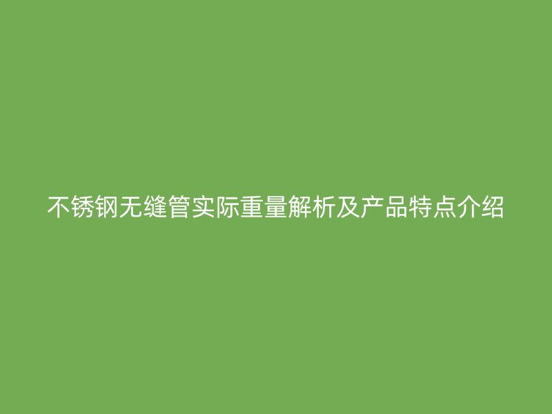 不锈钢无缝管实际重量解析及产品特点介绍