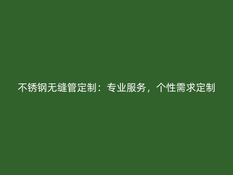 不锈钢无缝管定制：专业服务，个性需求定制