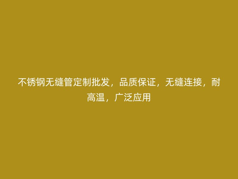 不锈钢无缝管定制批发，品质保证，无缝连接，耐高温，广泛应用