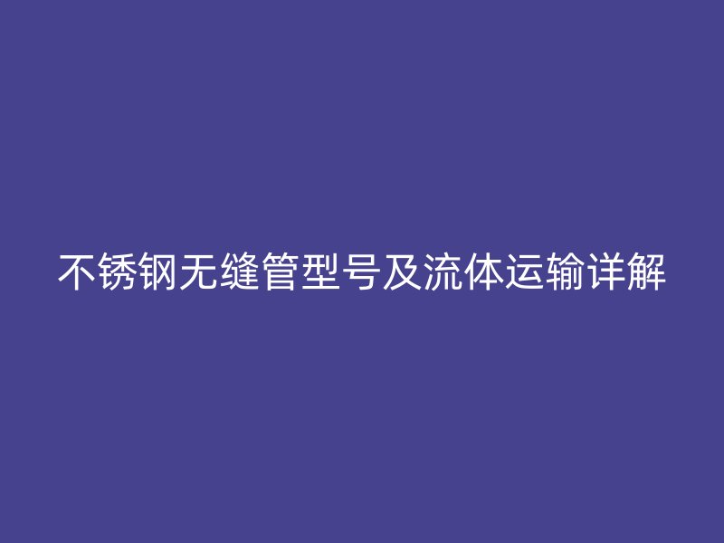 不锈钢无缝管型号及流体运输详解