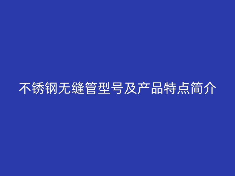 不锈钢无缝管型号及产品特点简介