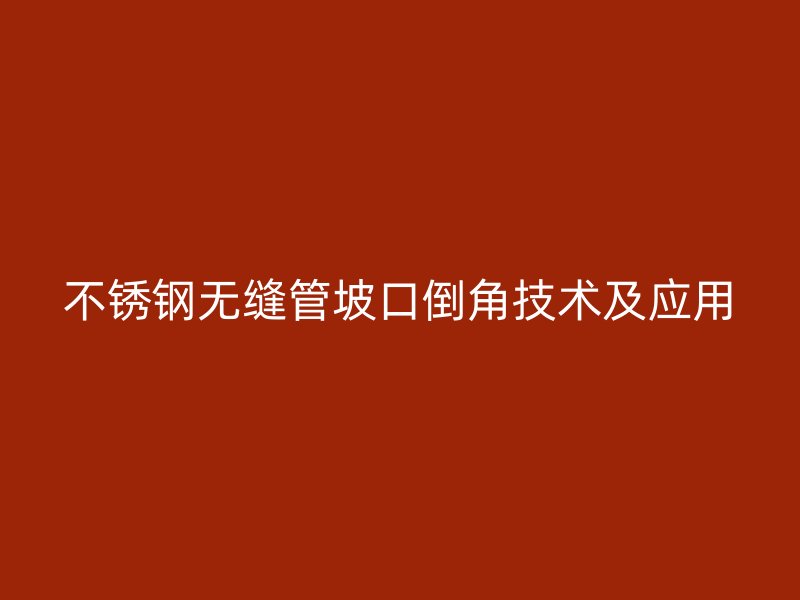 不锈钢无缝管坡口倒角技术及应用
