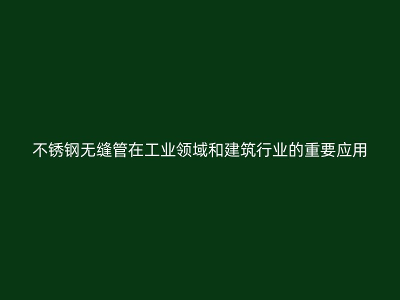 不锈钢无缝管在工业领域和建筑行业的重要应用