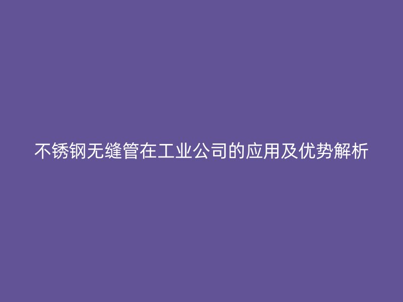 不锈钢无缝管在工业公司的应用及优势解析