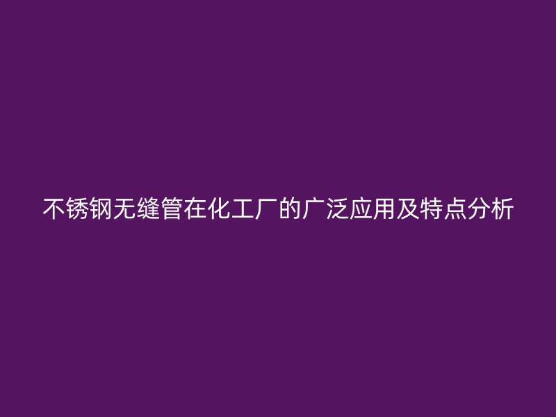 不锈钢无缝管在化工厂的广泛应用及特点分析