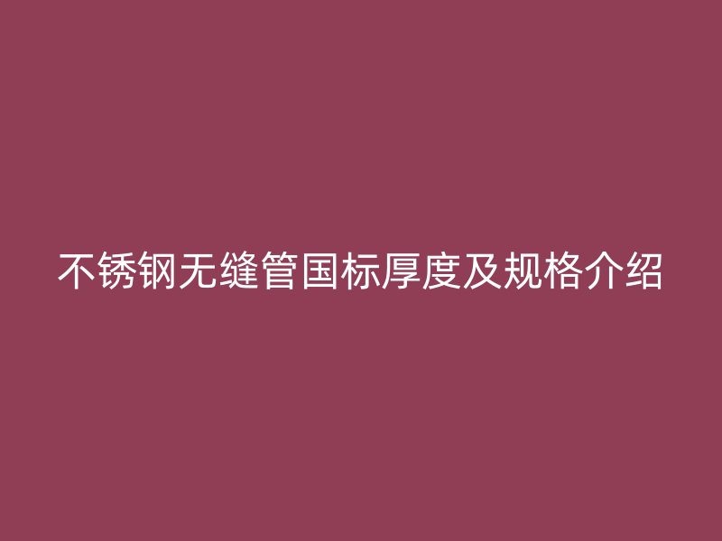 不锈钢无缝管国标厚度及规格介绍