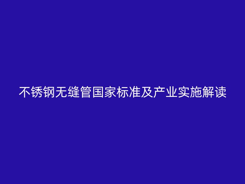 不锈钢无缝管国家标准及产业实施解读