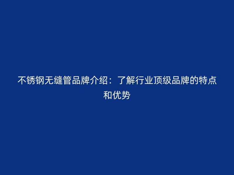 不锈钢无缝管品牌介绍：了解行业顶级品牌的特点和优势