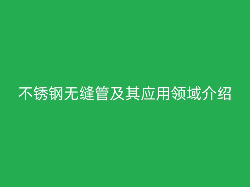 不锈钢无缝管及其应用领域介绍