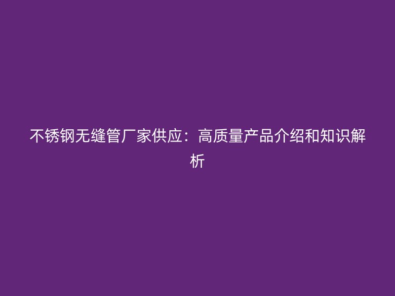 不锈钢无缝管厂家供应：高质量产品介绍和知识解析