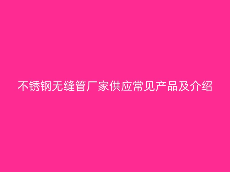 不锈钢无缝管厂家供应常见产品及介绍