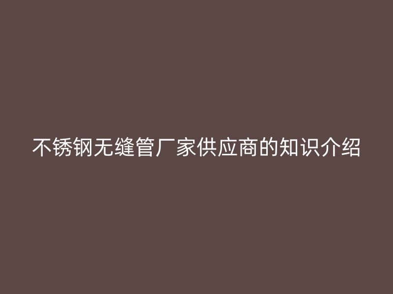 不锈钢无缝管厂家供应商的知识介绍