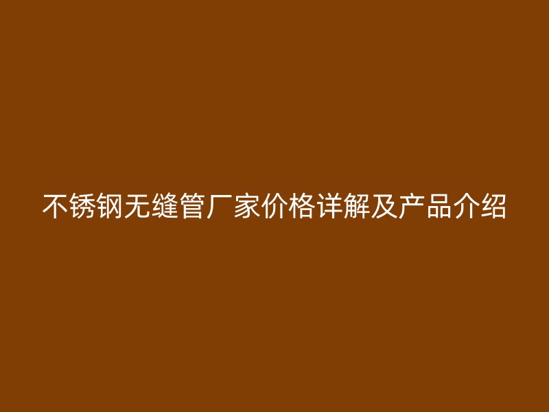 不锈钢无缝管厂家价格详解及产品介绍