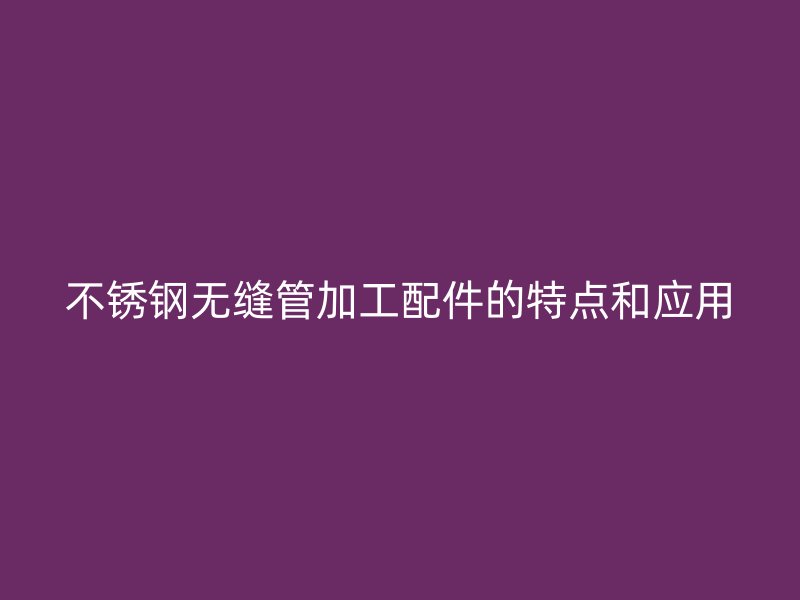 不锈钢无缝管加工配件的特点和应用